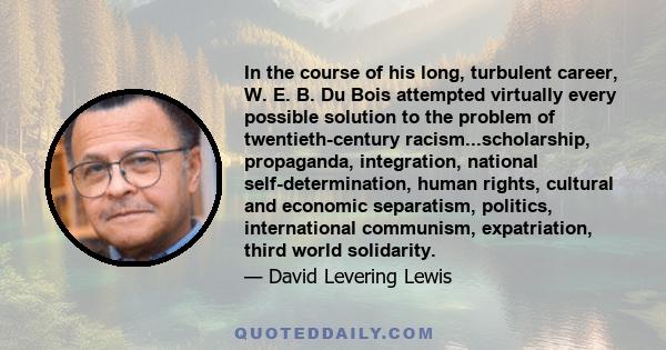 In the course of his long, turbulent career, W. E. B. Du Bois attempted virtually every possible solution to the problem of twentieth-century racism...scholarship, propaganda, integration, national self-determination,