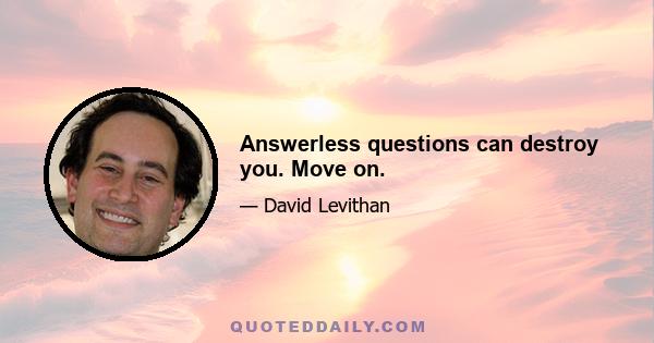 Answerless questions can destroy you. Move on.