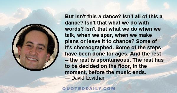 But isn't this a dance? Isn't all of this a dance? Isn't that what we do with words? Isn't that what we do when we talk, when we spar, when we make plans or leave it to chance? Some of it's choreographed. Some of the