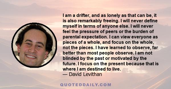 I am a drifter, and as lonely as that can be, it is also remarkably freeing. I will never define myself in terms of anyone else.