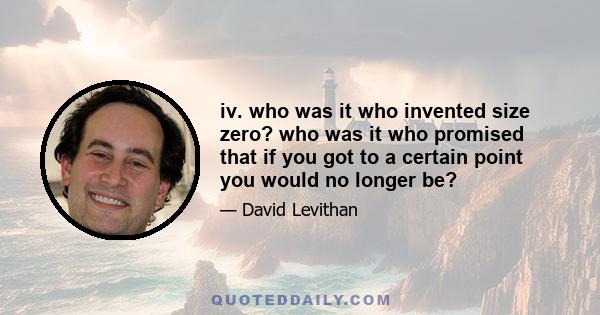 iv. who was it who invented size zero? who was it who promised that if you got to a certain point you would no longer be?