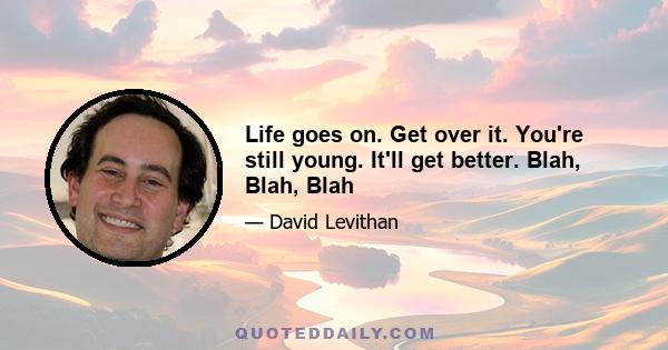 Life goes on. Get over it. You're still young. It'll get better. Blah, Blah, Blah