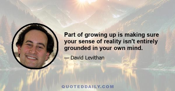 Part of growing up is making sure your sense of reality isn't entirely grounded in your own mind.