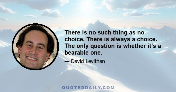 There is no such thing as no choice. There is always a choice. The only question is whether it's a bearable one.