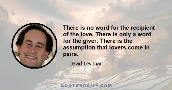 There is no word for the recipient of the love. There is only a word for the giver. There is the assumption that lovers come in pairs.