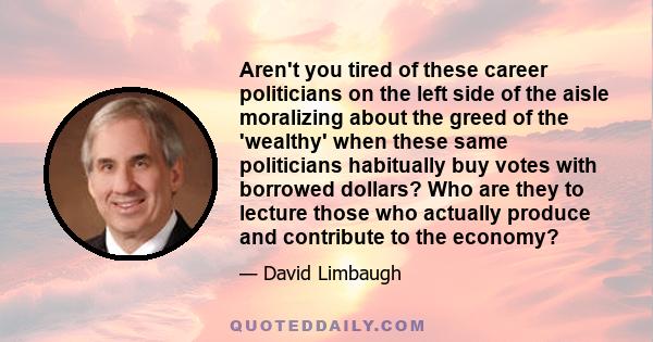 Aren't you tired of these career politicians on the left side of the aisle moralizing about the greed of the 'wealthy' when these same politicians habitually buy votes with borrowed dollars? Who are they to lecture