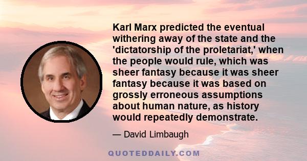 Karl Marx predicted the eventual withering away of the state and the 'dictatorship of the proletariat,' when the people would rule, which was sheer fantasy because it was sheer fantasy because it was based on grossly