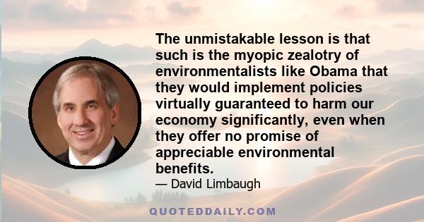 The unmistakable lesson is that such is the myopic zealotry of environmentalists like Obama that they would implement policies virtually guaranteed to harm our economy significantly, even when they offer no promise of