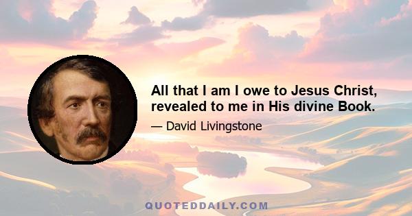 All that I am I owe to Jesus Christ, revealed to me in His divine Book.