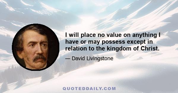 I will place no value on anything I have or may possess, except in relation to the kingdom of Christ. If anything will advance the interests of that kingdom, it shall be given away or kept only in reference to whether