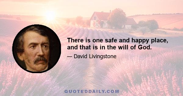 There is one safe and happy place, and that is in the will of God.