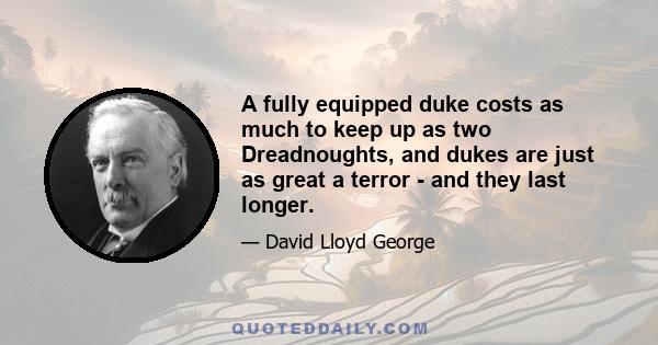 A fully equipped duke costs as much to keep up as two Dreadnoughts, and dukes are just as great a terror - and they last longer.