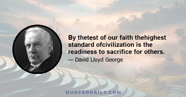 By thetest of our faith thehighest standard ofcivilization is the readiness to sacrifice for others.