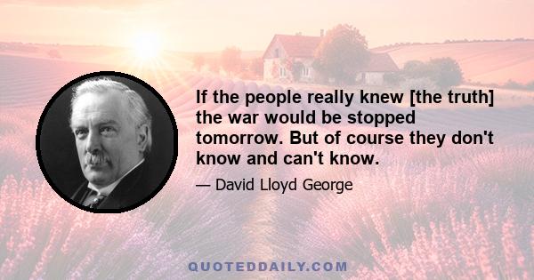 If the people really knew [the truth] the war would be stopped tomorrow. But of course they don't know and can't know.