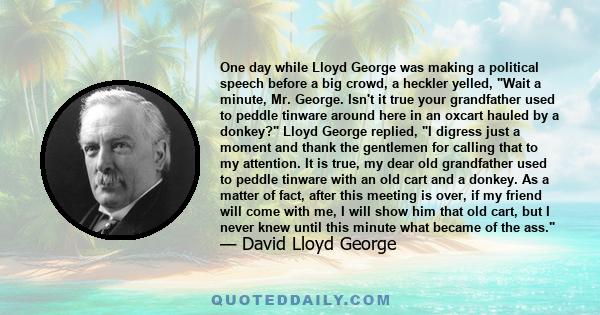 One day while Lloyd George was making a political speech before a big crowd, a heckler yelled, Wait a minute, Mr. George. Isn't it true your grandfather used to peddle tinware around here in an oxcart hauled by a