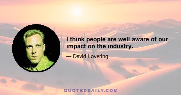 I think people are well aware of our impact on the industry.
