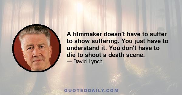 A filmmaker doesn't have to suffer to show suffering. You just have to understand it. You don't have to die to shoot a death scene.