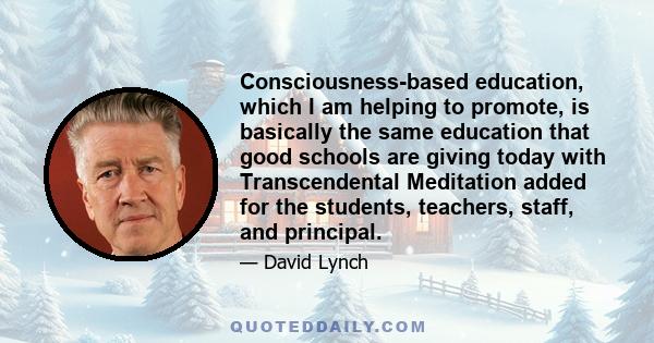 Consciousness-based education, which I am helping to promote, is basically the same education that good schools are giving today with Transcendental Meditation added for the students, teachers, staff, and principal.