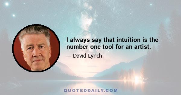 I always say that intuition is the number one tool for an artist.