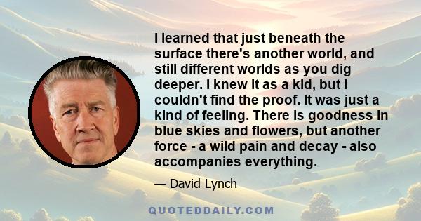 I learned that just beneath the surface there's another world, and still different worlds as you dig deeper. I knew it as a kid, but I couldn't find the proof. It was just a kind of feeling. There is goodness in blue