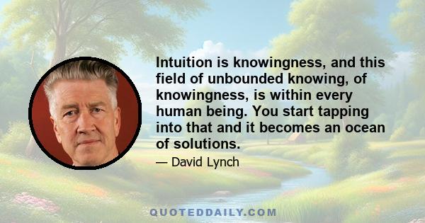 Intuition is knowingness, and this field of unbounded knowing, of knowingness, is within every human being. You start tapping into that and it becomes an ocean of solutions.