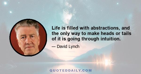 Life is filled with abstractions, and the only way to make heads or tails of it is going through intuition.