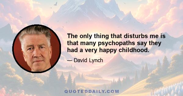 The only thing that disturbs me is that many psychopaths say they had a very happy childhood.