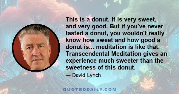 This is a donut. It is very sweet, and very good. But if you've never tasted a donut, you wouldn't really know how sweet and how good a donut is... meditation is like that. Transcendental Meditation gives an experience