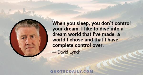 When you sleep, you don`t control your dream. I like to dive into a dream world that I've made, a world I chose and that I have complete control over.