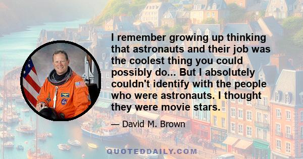 I remember growing up thinking that astronauts and their job was the coolest thing you could possibly do... But I absolutely couldn't identify with the people who were astronauts. I thought they were movie stars.