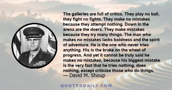 The galleries are full of critics. They play no ball, they fight no fights. They make no mistakes because they attempt nothing. Down in the arena are the doers. They make mistakes because they try many things. The man