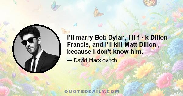 I'll marry Bob Dylan, I'll f - k Dillon Francis, and I'll kill Matt Dillon , because I don't know him.