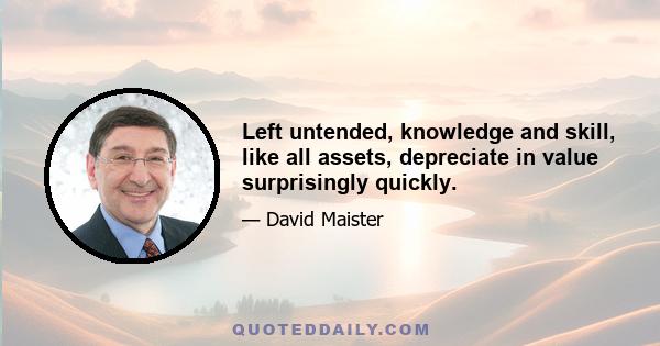 Left untended, knowledge and skill, like all assets, depreciate in value surprisingly quickly.