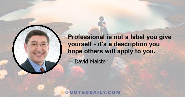 Professional is not a label you give yourself - it's a description you hope others will apply to you.