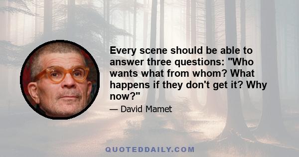 Every scene should be able to answer three questions: Who wants what from whom? What happens if they don't get it? Why now?