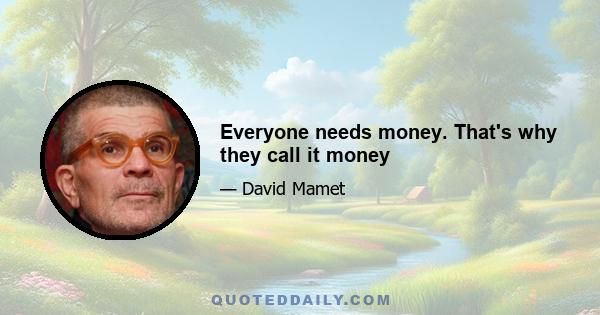 Everyone needs money. That's why they call it money