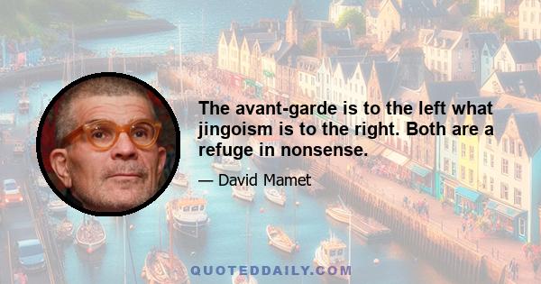 The avant-garde is to the left what jingoism is to the right. Both are a refuge in nonsense.