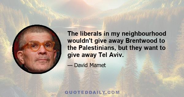 The liberals in my neighbourhood wouldn't give away Brentwood to the Palestinians, but they want to give away Tel Aviv.