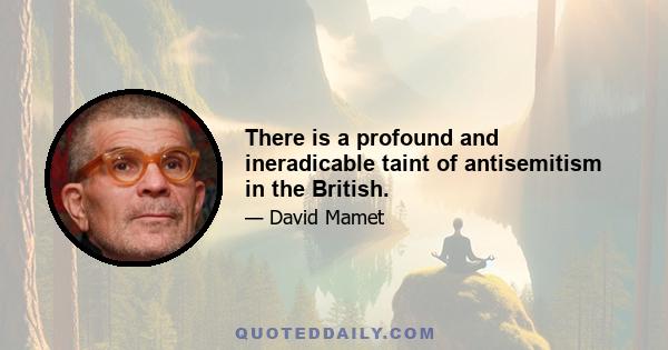 There is a profound and ineradicable taint of antisemitism in the British.