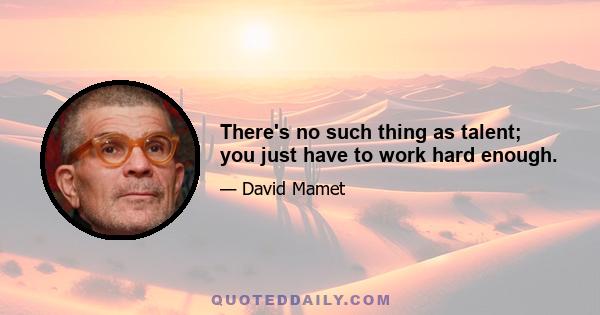 There's no such thing as talent; you just have to work hard enough.