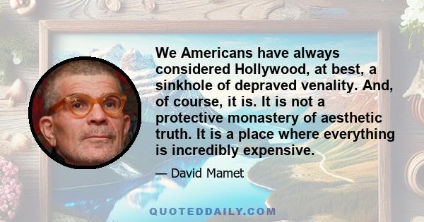 We Americans have always considered Hollywood, at best, a sinkhole of depraved venality. And, of course, it is. It is not a protective monastery of aesthetic truth. It is a place where everything is incredibly expensive.