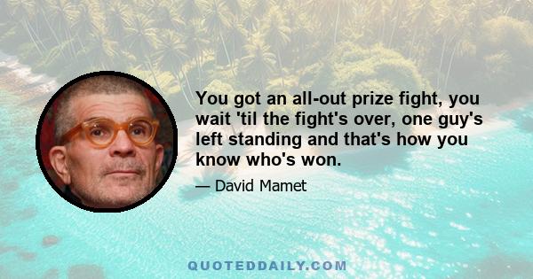 You got an all-out prize fight, you wait 'til the fight's over, one guy's left standing and that's how you know who's won.