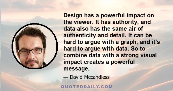 Design has a powerful impact on the viewer. It has authority, and data also has the same air of authenticity and detail. It can be hard to argue with a graph, and it's hard to argue with data. So to combine data with a