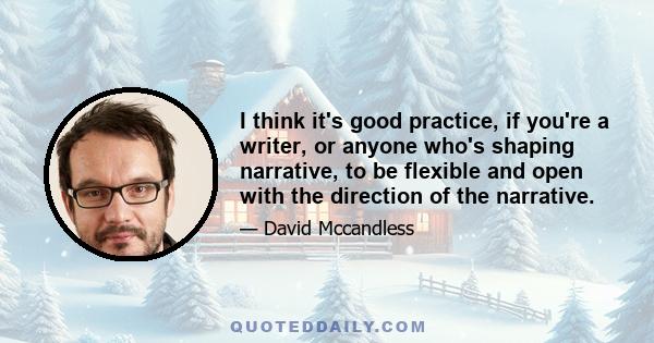 I think it's good practice, if you're a writer, or anyone who's shaping narrative, to be flexible and open with the direction of the narrative.