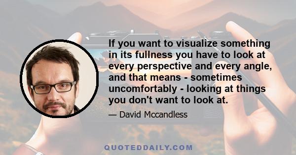 If you want to visualize something in its fullness you have to look at every perspective and every angle, and that means - sometimes uncomfortably - looking at things you don't want to look at.