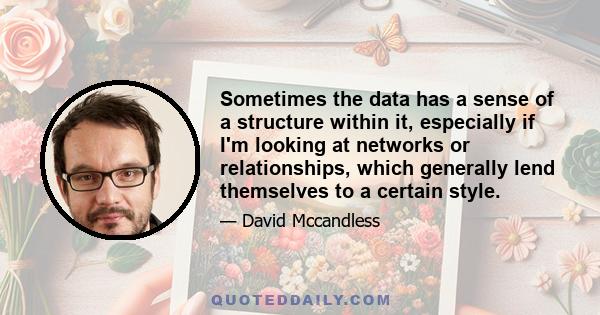 Sometimes the data has a sense of a structure within it, especially if I'm looking at networks or relationships, which generally lend themselves to a certain style.