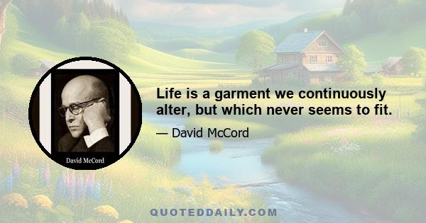 Life is a garment we continuously alter, but which never seems to fit.
