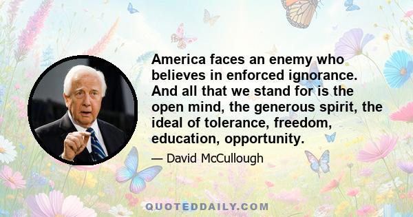 America faces an enemy who believes in enforced ignorance. And all that we stand for is the open mind, the generous spirit, the ideal of tolerance, freedom, education, opportunity.