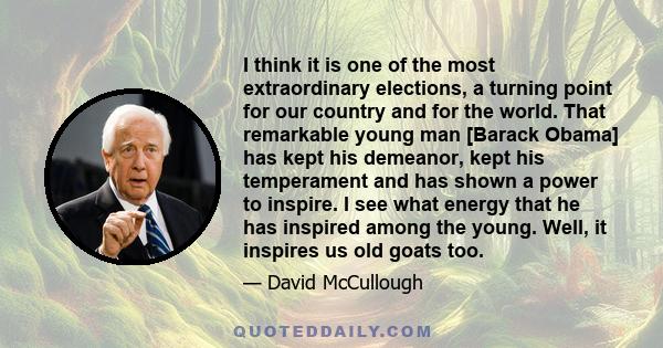 I think it is one of the most extraordinary elections, a turning point for our country and for the world. That remarkable young man [Barack Obama] has kept his demeanor, kept his temperament and has shown a power to