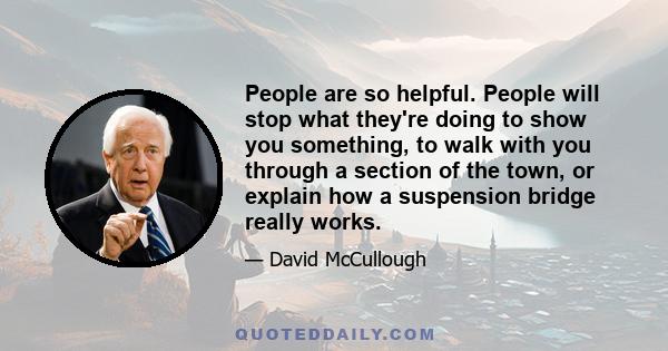 People are so helpful. People will stop what they're doing to show you something, to walk with you through a section of the town, or explain how a suspension bridge really works.